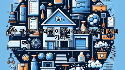 광주 광산구 도덕동 이사청소: 꼼꼼한 업체 선택 가이드